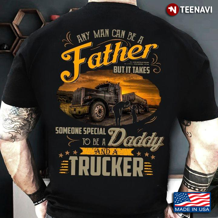 Any Man Can Be A Father But It Takes Someone Special To Be A Daddy And A Trucker For Father's Day
