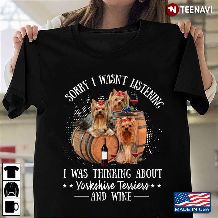 Sorry I Wasn't Listening I Was Thinking About Yorkshire Terriers And Wine