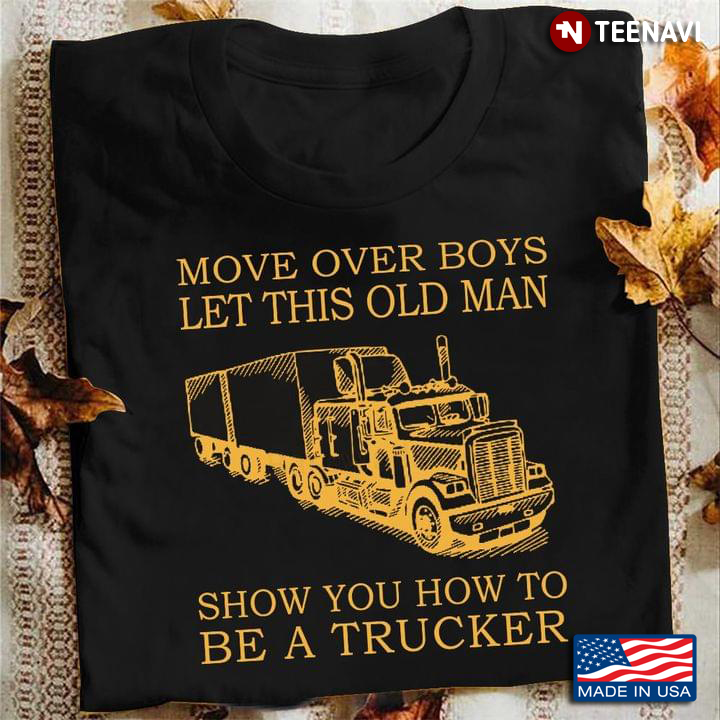 Move Over Boys Let This Old Man Show You How To Be A Trucker For Trucker