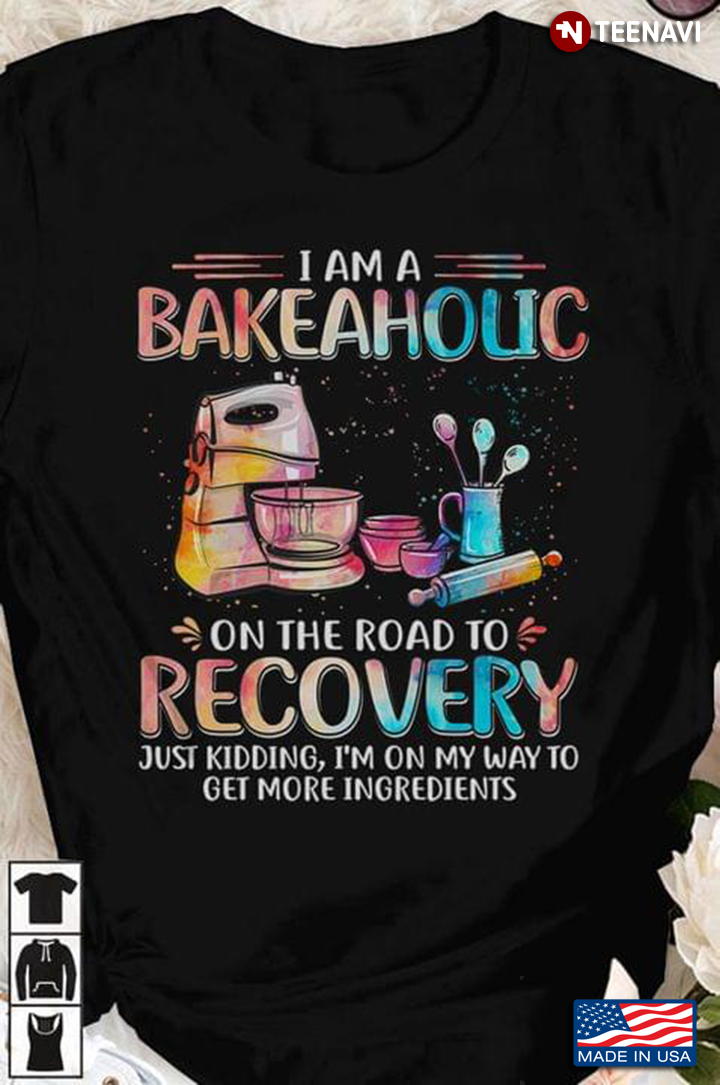 I Am A Bakeaholic On The Road To Recovery Just Kidding I'm On My Way To Get More Ingredients