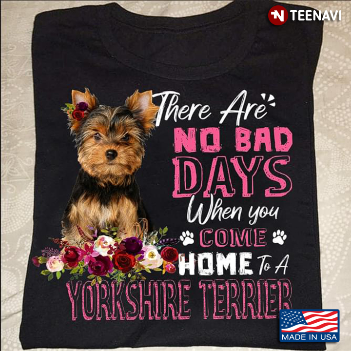 There Are No Bad Days When You Come Home To A Yorkshire Terrier For Dog Lover