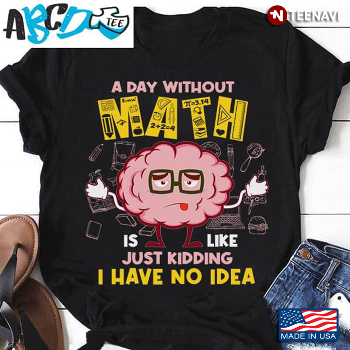 A Day Without Math Is Like Just Kidding I Have No Idea For Math Lover