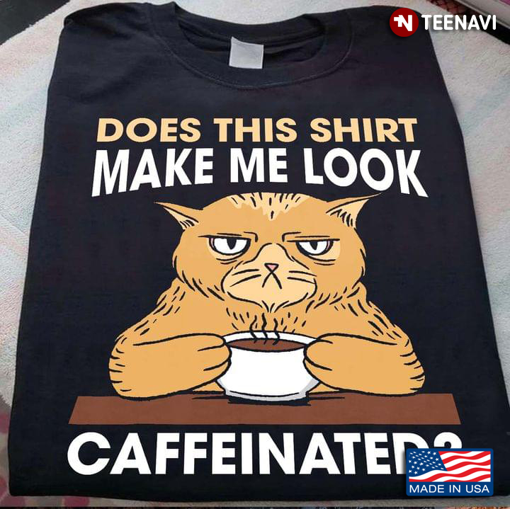 Cat Does This Shirt Make Me Look Caffeinated For Coffee Lover