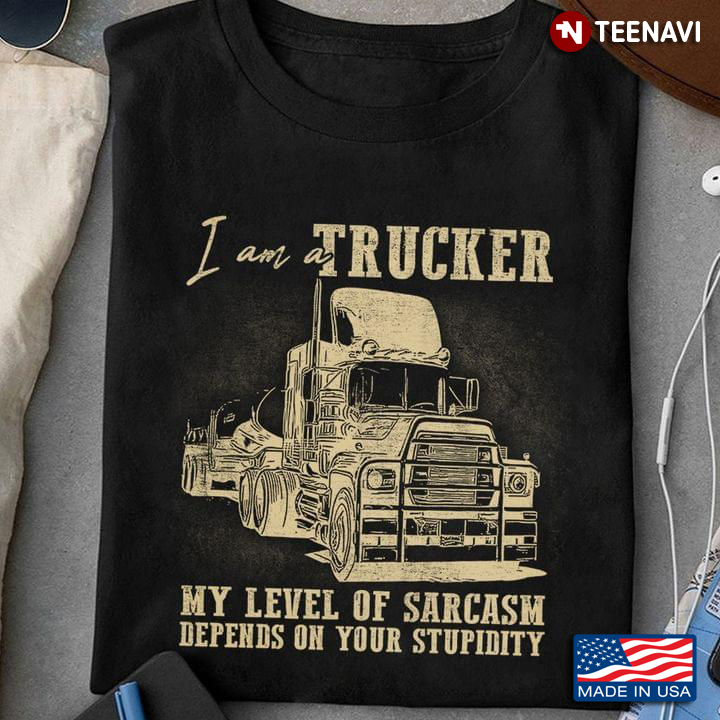 I Am A Trucker My Level Of Sarcasm Depends On Your Stupidity For Trucker