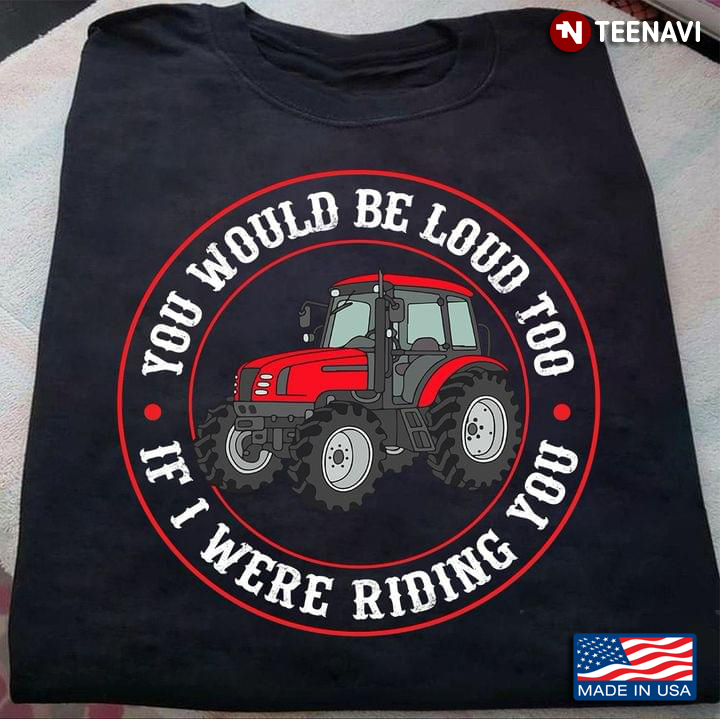 Tractor You Would Be Loud Too If I Were Riding You For Farmer