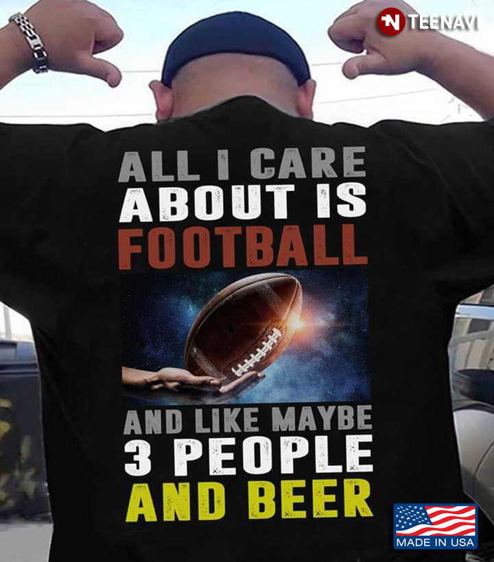 All I Care About Is Football And Like Maybe 3 People And Beer