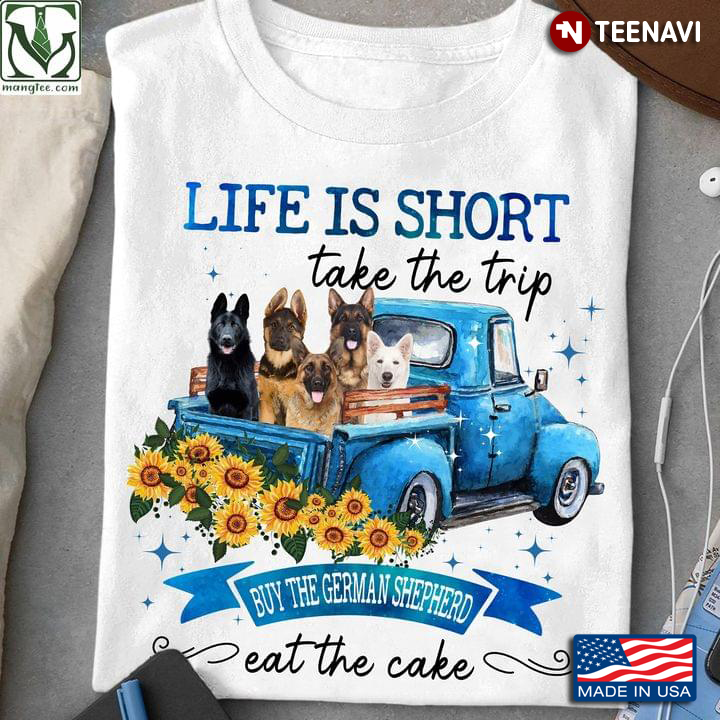Life Is Short Take The Trip Buy The German Shepherd Eat The Cake For Dog Lover