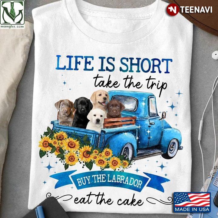 Life Is Short Take The Trip Buy The Labrador Eat The Cake For Dog Lover
