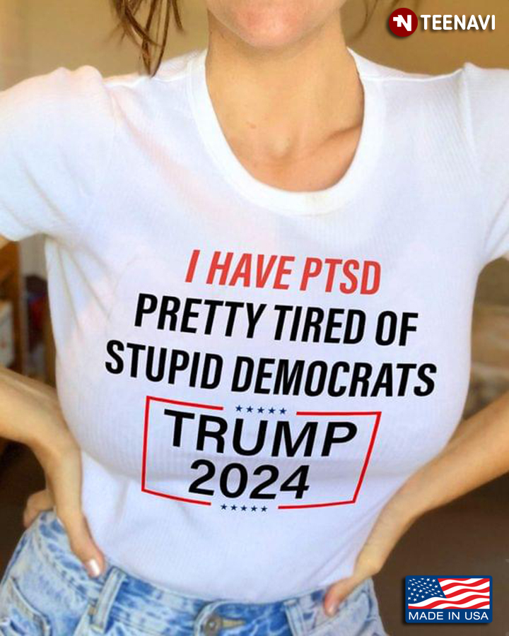 I Have PTSD Pretty Tired Of Stupid Democrats Trump 2024