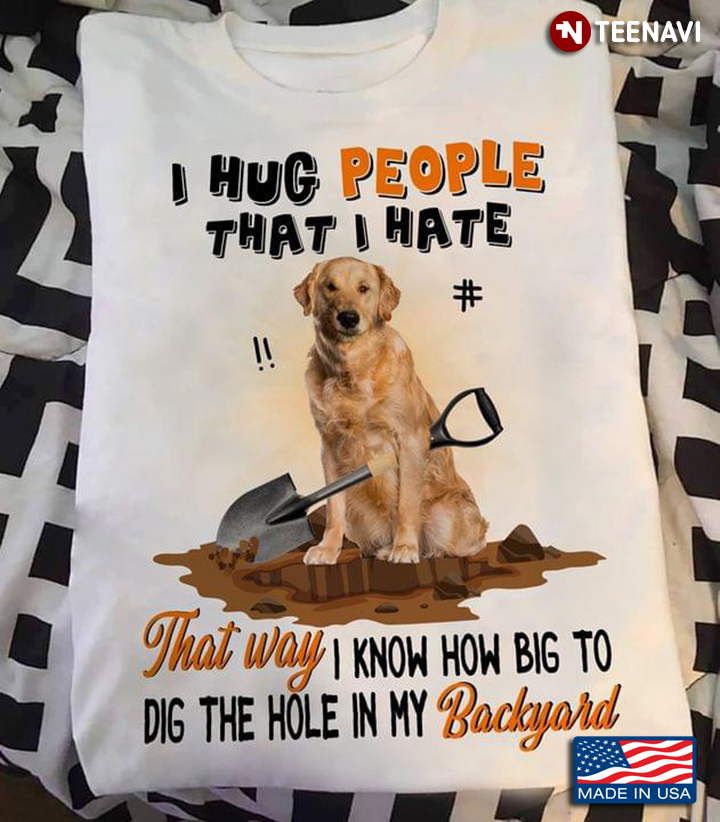 Golden Retriever I Hug People That I Hate That Way I Know How Big To Dig The Hole In My Backyard