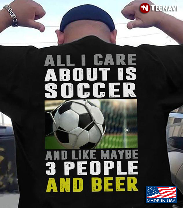 All I Care About Is Soccer And Like Maybe 3 People And Beer