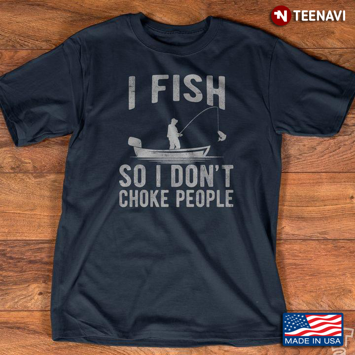 Fishing I Fish So I Don't Choke People For Fisher
