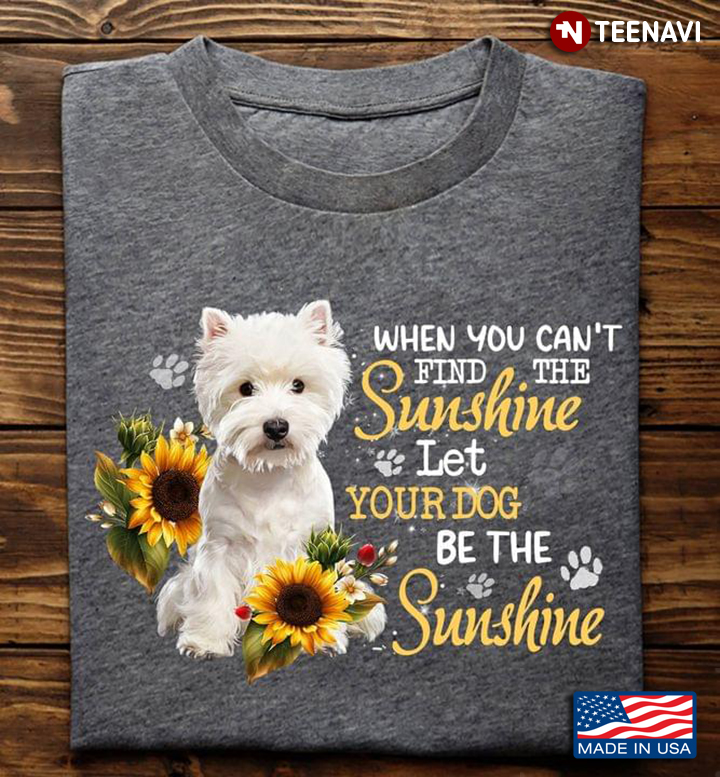 West Highland White Terrier When You Can't Find The Sunshine Let Your Dog Be The Sunshine