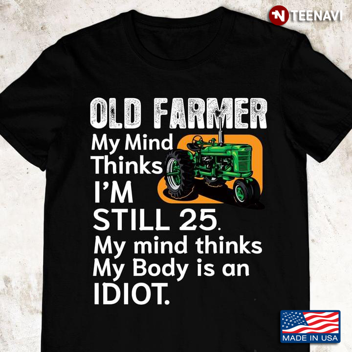 Old Farmer My Mind Thinks I'm Still 25 My Mind Thinks My Body Is An Idiot