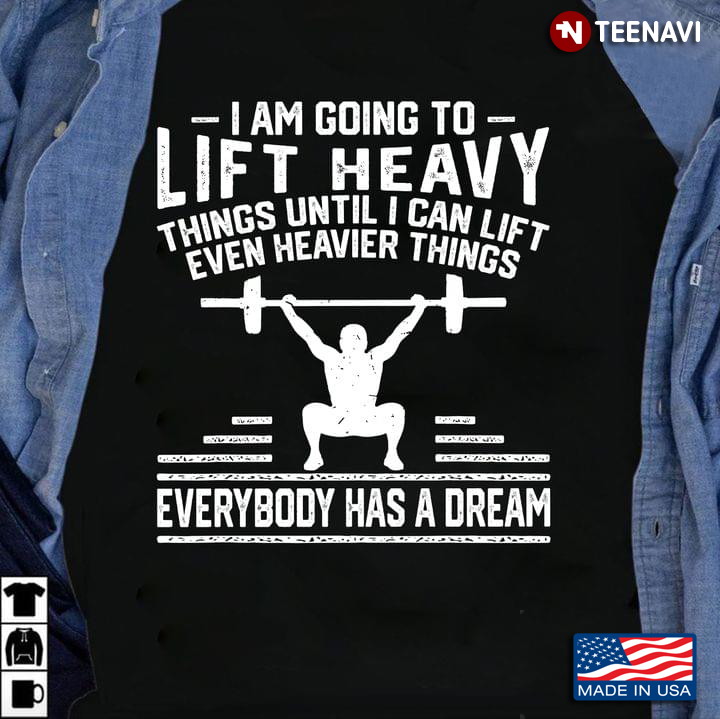 I Am Going To Lift Heavy Things Until I Can Lift Even Heavier Things Everybody Has A Dream