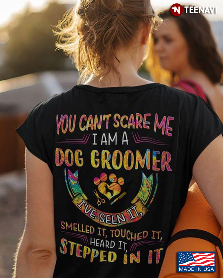You Cant Scare Me I Am A Dog Groomer Ive Seen It Smelled It Touched It Heard It Stepped In It