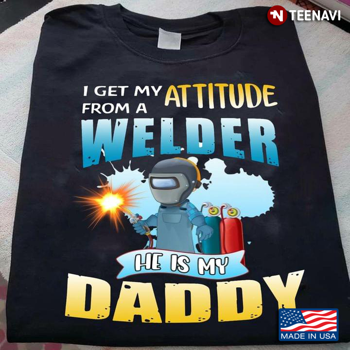 I Get My Attitude From A Welder He Is My Daddy For Father's Day
