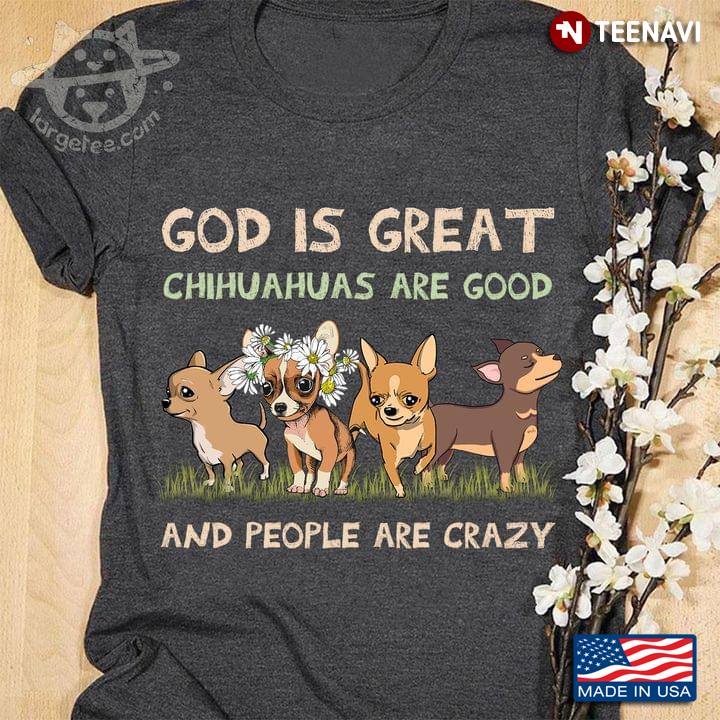 God Is Great Chihuahuas Are Good And People Are Crazy For Dog Lover