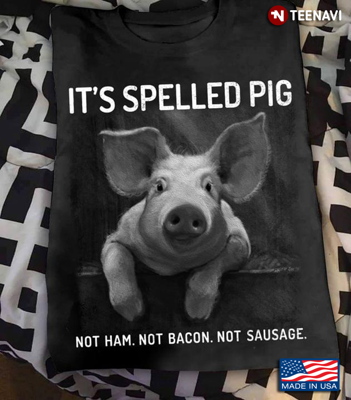 It's Spelled Pig Not Ham Not Bacon Not Sausage For Pig Lover