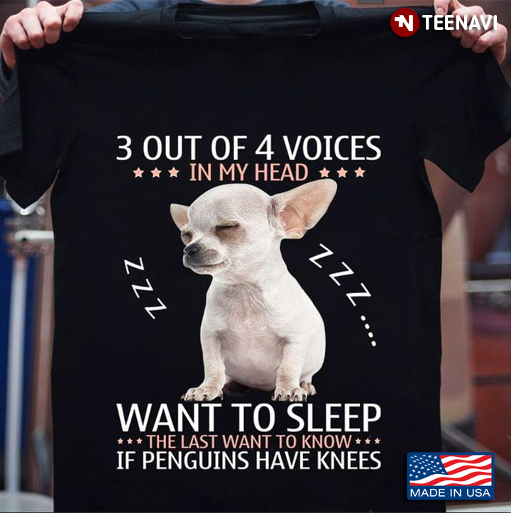 Chihuahua 3 Out Of 4 Voices In My Head Want To Sleep The Last Want To Know If Penguins Have Knees