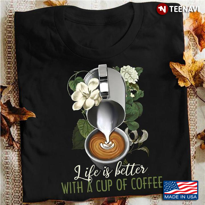 Life Is Better With A Cup Of Coffee For Coffee Lover
