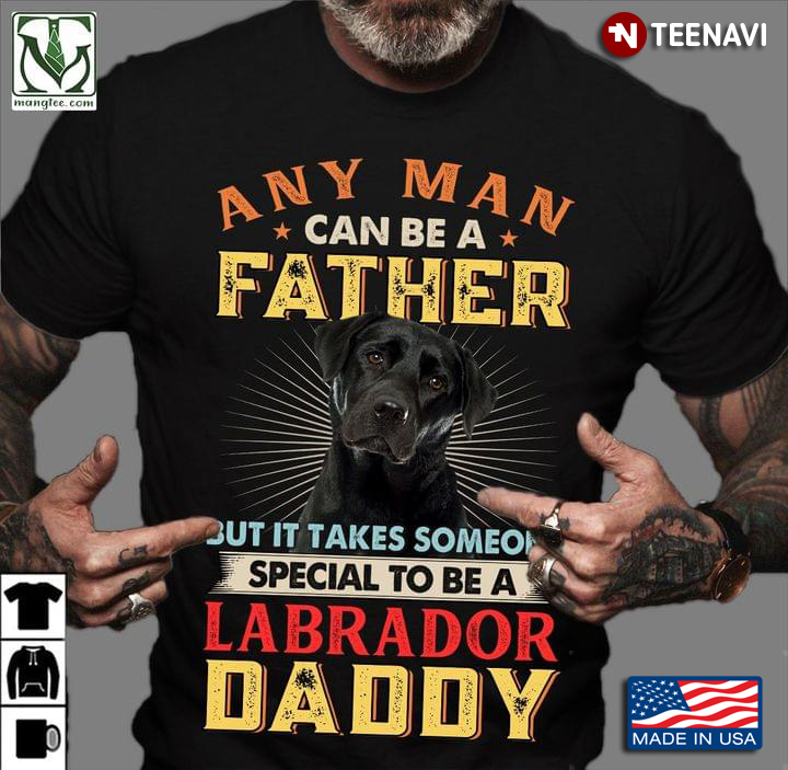 Any Man Can Be A Father But It Takes Someone Special To Be A Labrador Daddy For Father's Day