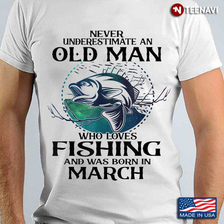 Never Underestimate An Old Man Who Loves Fishing And Was Born In March