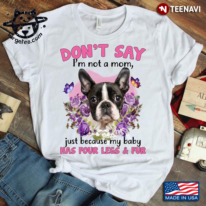 Boston Terrier Don't Say I'm Not A Mom Just Because My Baby Has Four Legs And Fur For Dog Lover