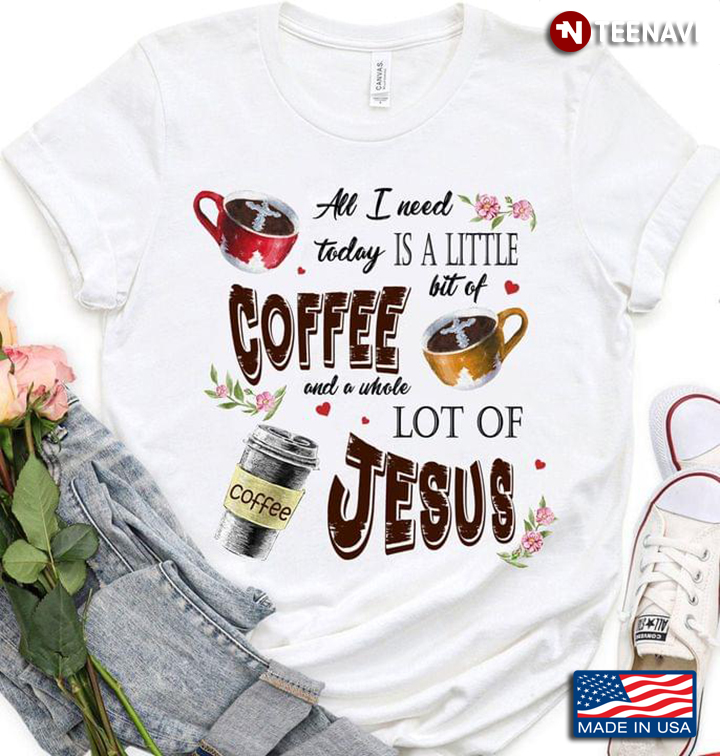 All I Need Today Is A Little Bit Of Coffee And A Whole Lot Of Jesus