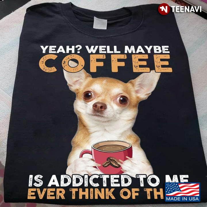 Chihuahua Yeah Well Maybe Coffee Is Addicted To Me Ever Think Of That