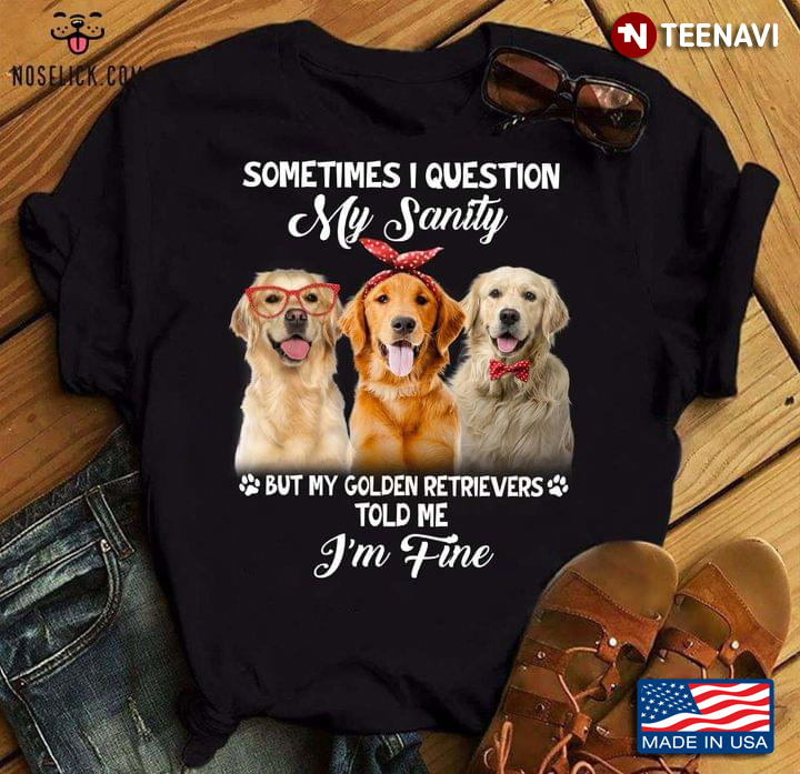 Sometimes I Question My Sanity But My Golden Retrievers Told Me I'm Fine For Dog Lover