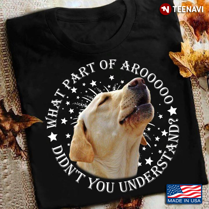 Labrador Retriever What Part Of Arooooo Didn’t You Understand For Dog Lover