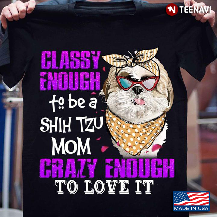 Classy Enough To Be A Shih Tzu Mom Crazy Enough To Love It For Mother's Day