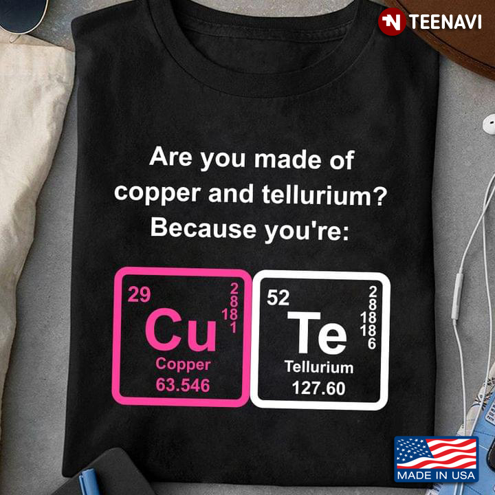 Are You Made Of Copper And Tellurium Because You're Cute