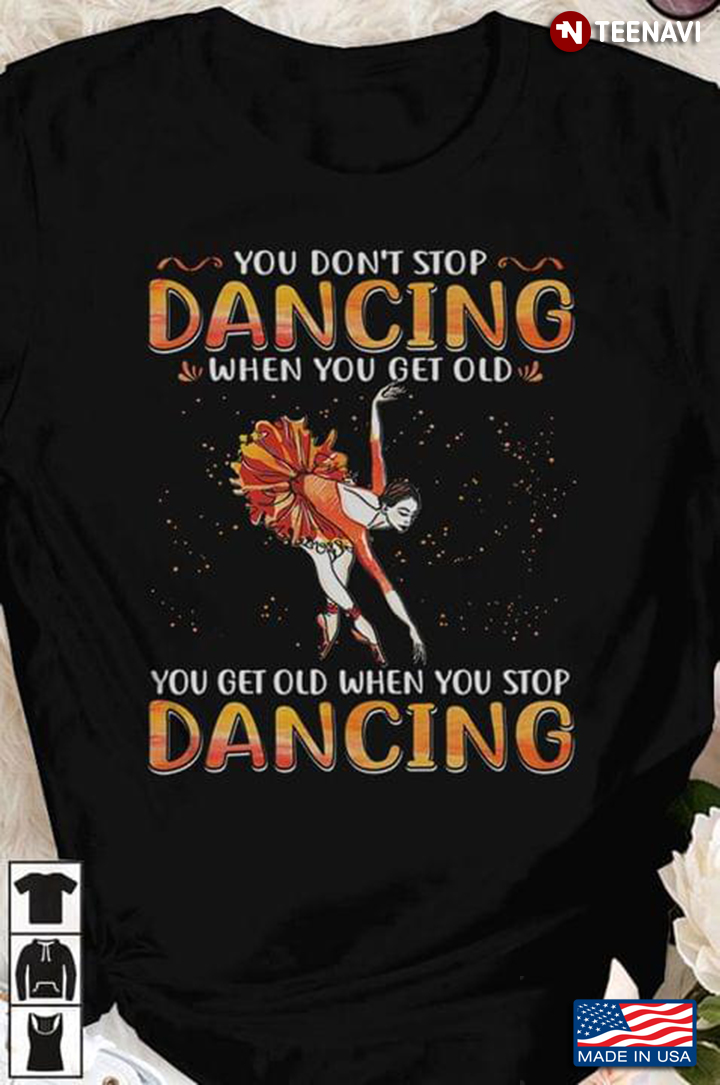 Ballet You Don't Stop Dancing When You Get Old You Get Old When You Stop Dancing T-Shirt