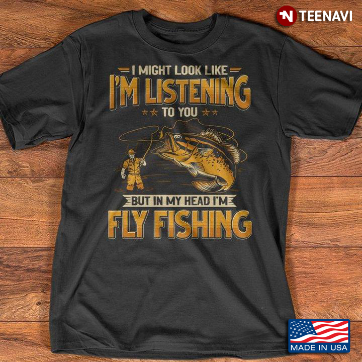 I Might Look Like I'm Listening To You But In My Head I'm Fly Fishing
