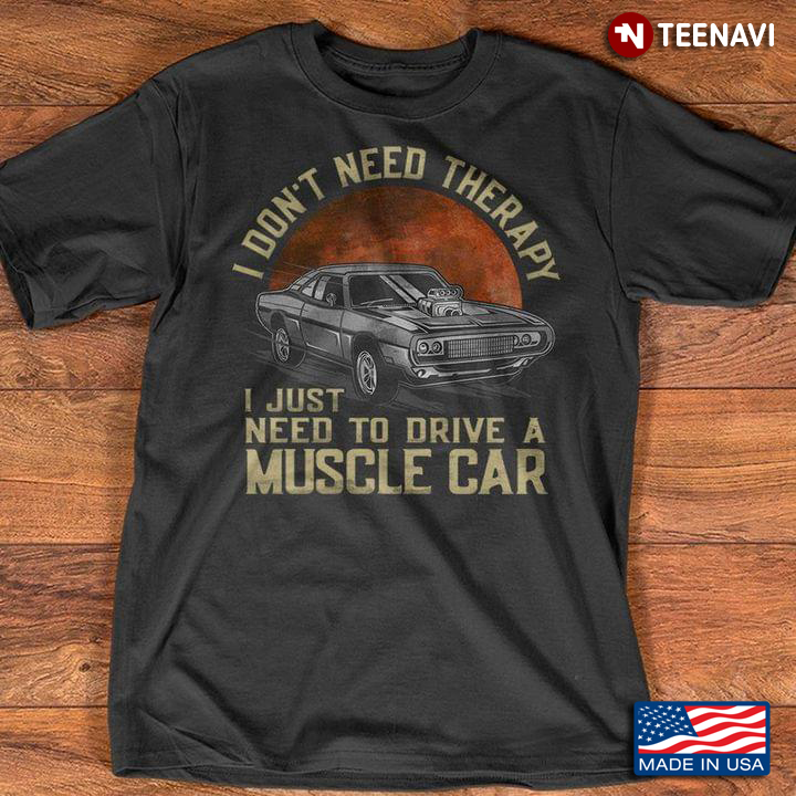 I Dont Need Therapy I Just Need To Drive A Muscle Car