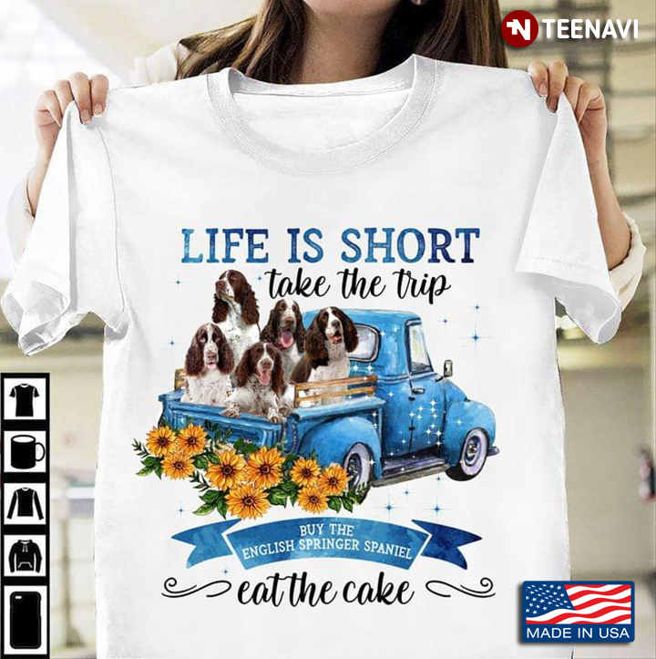 Life Is Short Take The Trip Buy The English Springer Spaniel Eat The Cake For Dog Lover