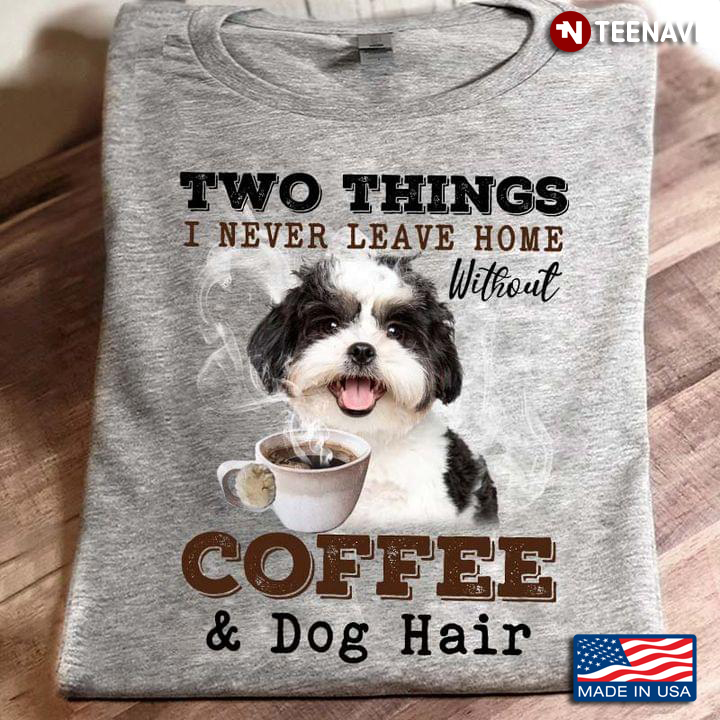 Shih Tzu Two Things I Never Leave Home Without Coffee And Dog Hair