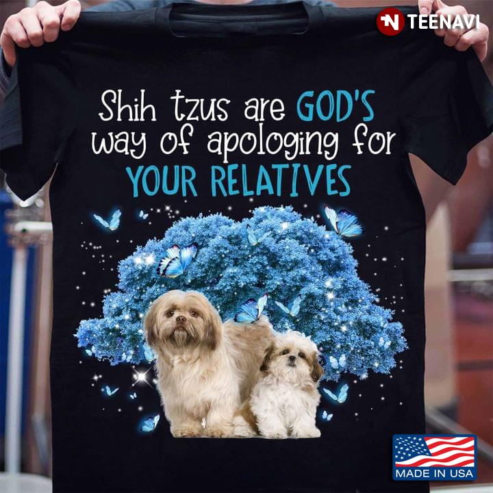 Shih Tzus Are God's Way Of Apologing For Your Relatives For Dog Lover