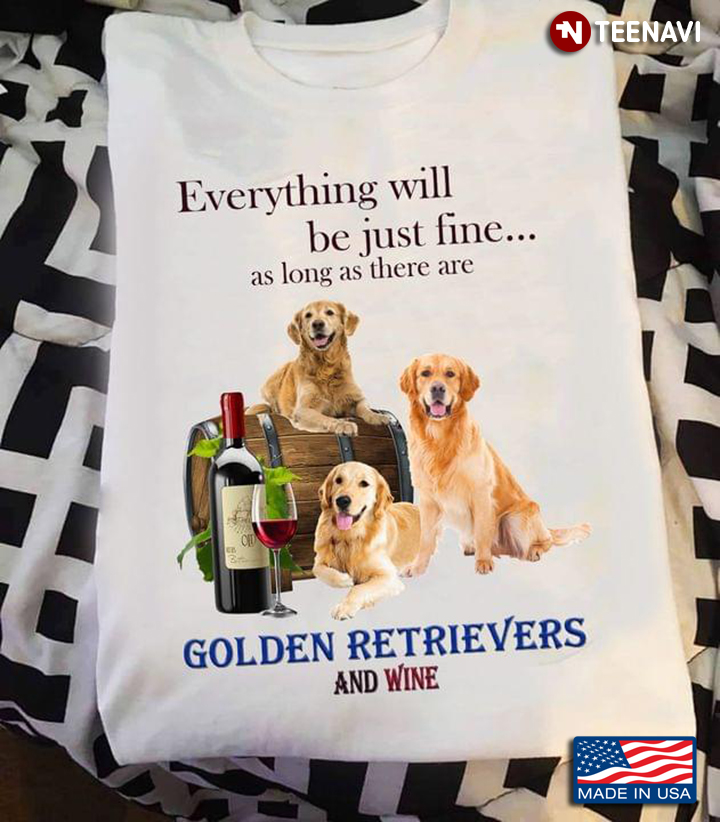 Everything Will Be Just Fine As Long As There Are Golden Retrievers And Wine For Dog And Wine Lover
