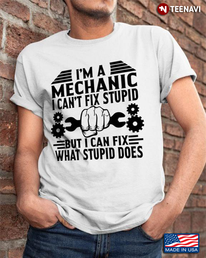 I'm A Mechanic I Can't Fix Stupid But I Can Fix What Stupid Does