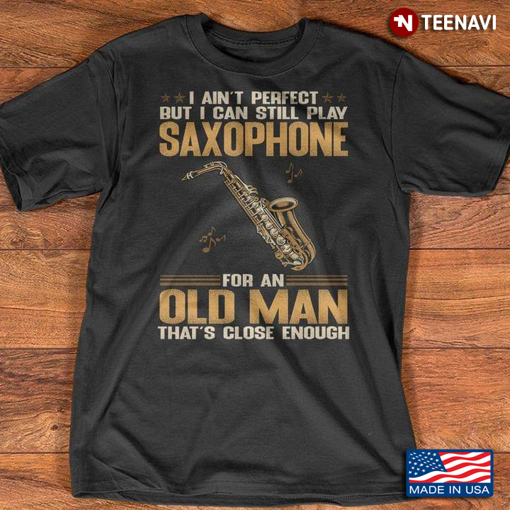 I Ain't Perfect But I Can Still Play Saxophone For An Old Man That's Close Enough