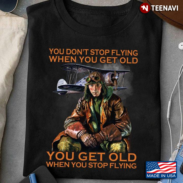 You Don't Stop Flying When You Get Old You Get Old When You Stop Flying For Pilot