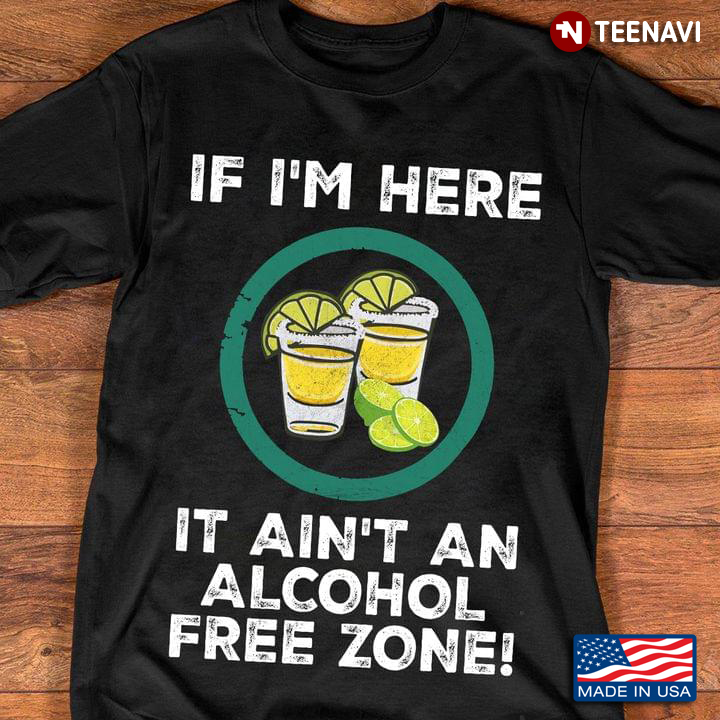 Tequila If I'm Here It Ain't An Alcohol Free Zone