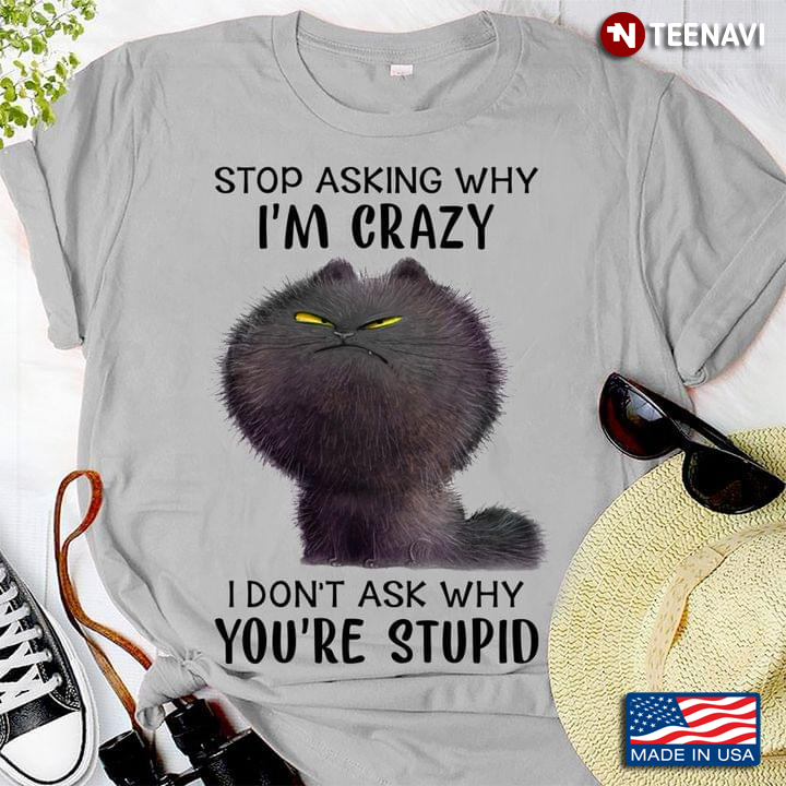 Grumpy Cat Stop Asking Why I'm Crazy I Don't Ask Why You're Stupid