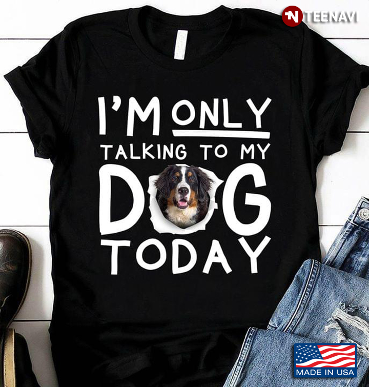 Bernese Mountain Dog I'm Only Talking To My Dog Today For Dog Lover