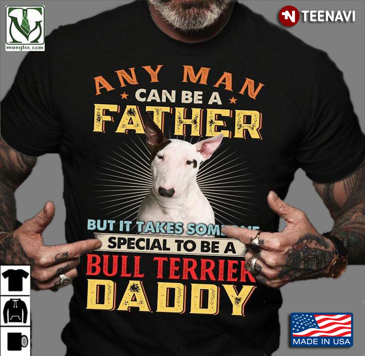 Any Man Can Be A Father But It Takes Someone Special To Be A Bull Terrier Daddy For Father's Day