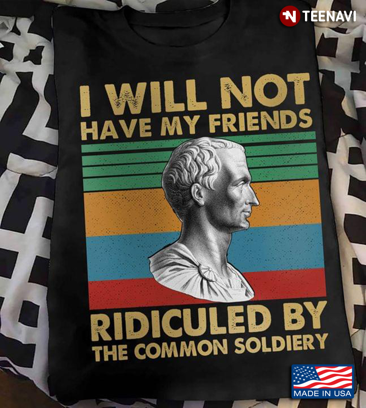 Vintage Julius Caesar I Will Not Have My Friends Ridiculed By The Common Soldiery