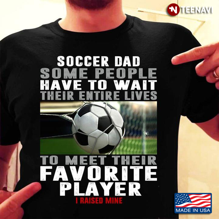 Soccer Dad Some People Have To Wait Their Entire Lives To Meet Their Favorite Player I Raised Mine